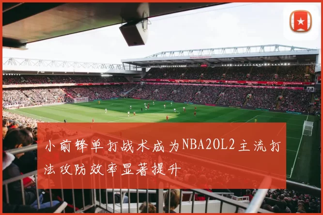 小前锋单打战术成为NBA2OL2主流打法攻防效率显著提升