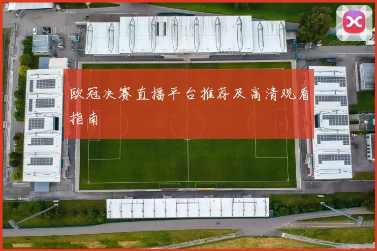 欧冠决赛直播平台推荐及高清观看指南