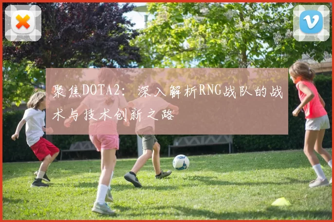 聚焦DOTA2：深入解析RNG战队的战术与技术创新之路