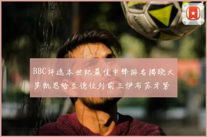 BBC评选本世纪最佳中锋排名揭晓大罗凯恩哈兰德位列前三伊布苏牙紧随其后
