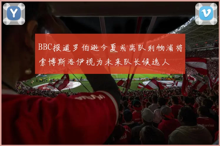 BBC报道罗伯逊今夏或离队利物浦将索博斯洛伊视为未来队长候选人