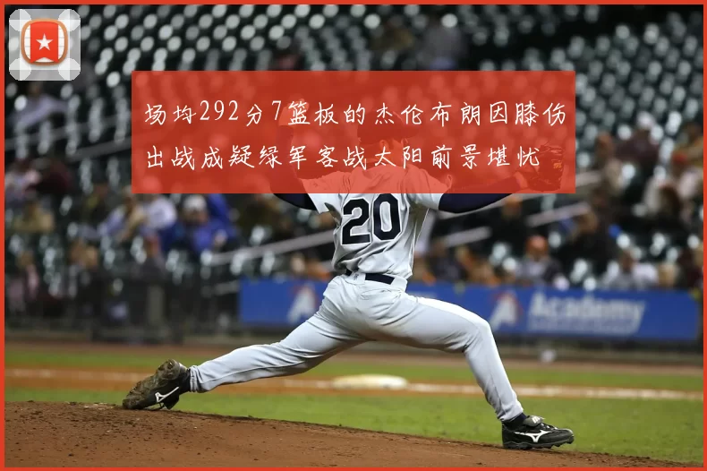 场均292分7篮板的杰伦布朗因膝伤出战成疑绿军客战太阳前景堪忧