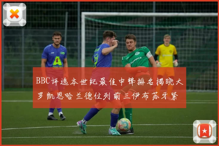 BBC评选本世纪最佳中锋排名揭晓大罗凯恩哈兰德位列前三伊布苏牙紧随其后