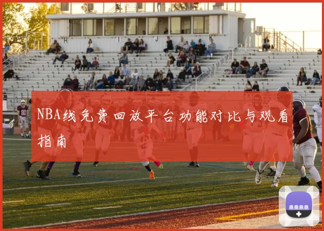 NBA线免费回放平台功能对比与观看指南