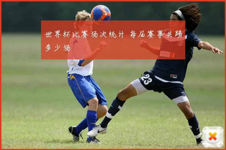 世界杯比赛场次统计 每届赛事共踢多少场