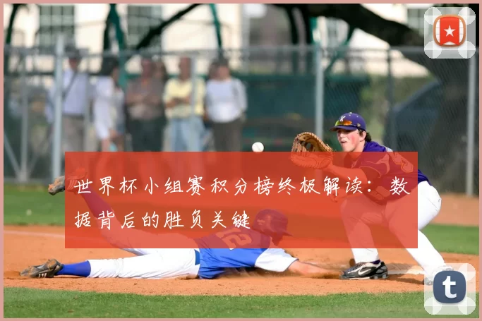 世界杯小组赛积分榜终极解读：数据背后的胜负关键