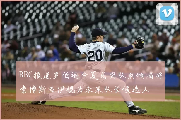 BBC报道罗伯逊今夏或离队利物浦将索博斯洛伊视为未来队长候选人