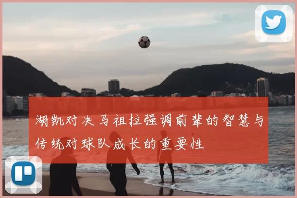 湖凯对决马祖拉强调前辈的智慧与传统对球队成长的重要性