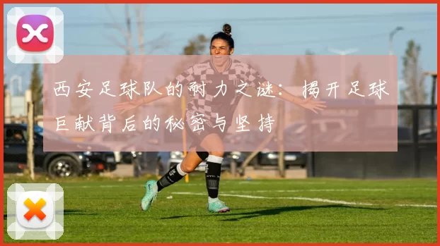 西安足球队的耐力之谜：揭开足球巨献背后的秘密与坚持
