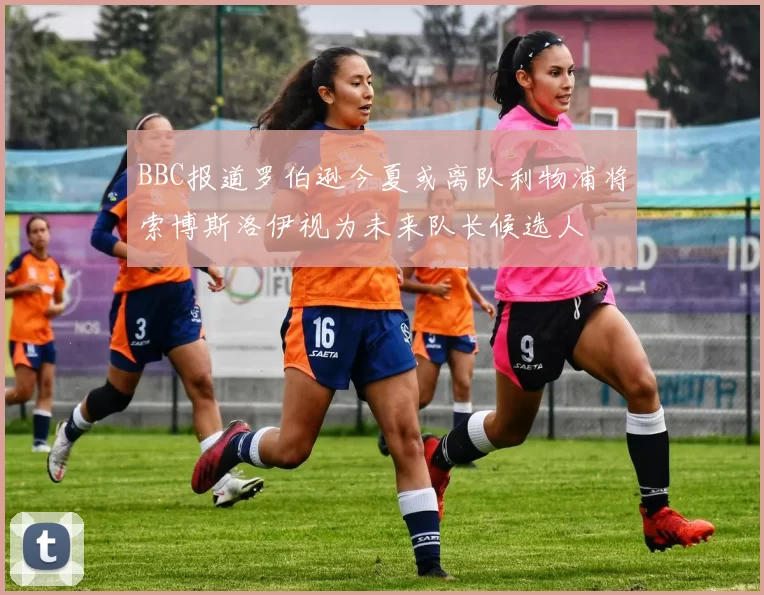 BBC报道罗伯逊今夏或离队利物浦将索博斯洛伊视为未来队长候选人