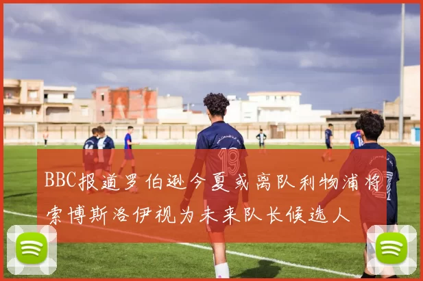BBC报道罗伯逊今夏或离队利物浦将索博斯洛伊视为未来队长候选人
