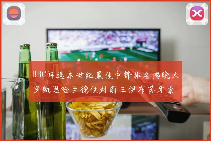 BBC评选本世纪最佳中锋排名揭晓大罗凯恩哈兰德位列前三伊布苏牙紧随其后
