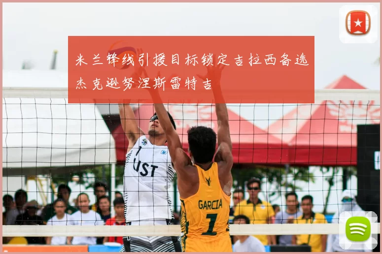 米兰锋线引援目标锁定吉拉西备选杰克逊努涅斯雷特吉