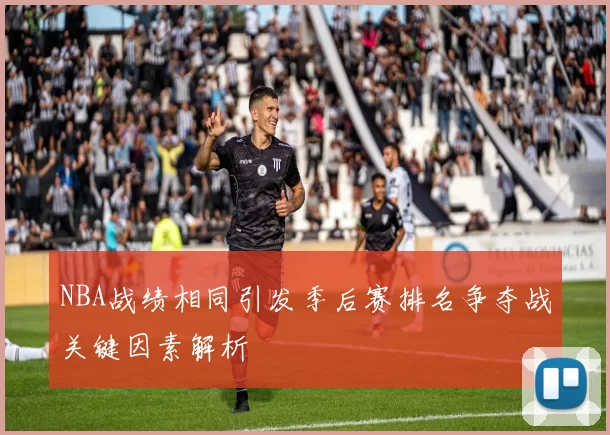 NBA战绩相同引发季后赛排名争夺战关键因素解析