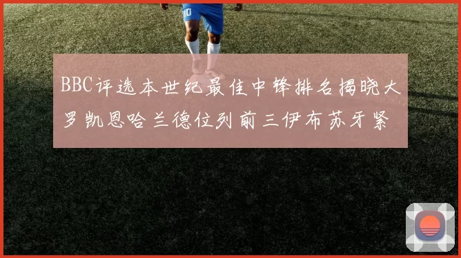 BBC评选本世纪最佳中锋排名揭晓大罗凯恩哈兰德位列前三伊布苏牙紧随其后