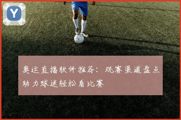 奥运直播软件推荐：观赛渠道盘点助力球迷轻松看比赛