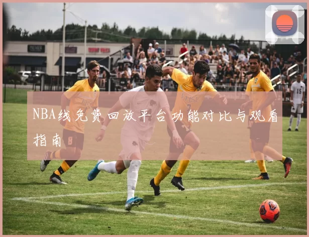 NBA线免费回放平台功能对比与观看指南