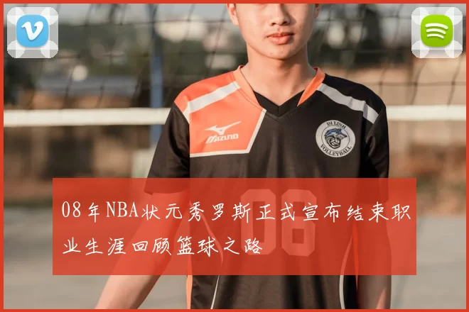 08年NBA状元秀罗斯正式宣布结束职业生涯回顾篮球之路