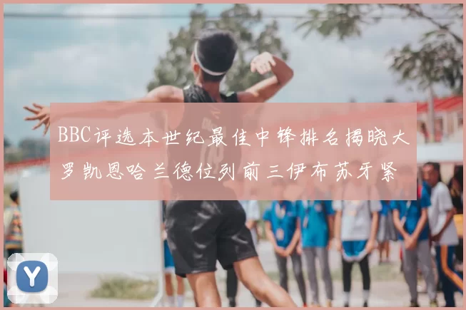 BBC评选本世纪最佳中锋排名揭晓大罗凯恩哈兰德位列前三伊布苏牙紧随其后
