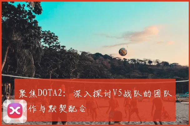 聚焦DOTA2：深入探讨V5战队的团队协作与默契配合
