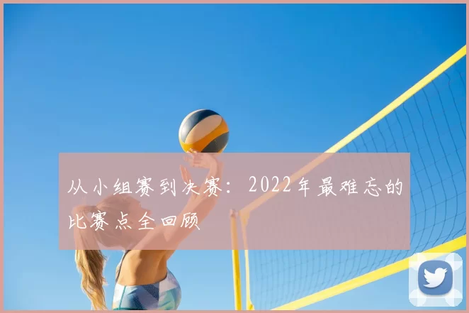 从小组赛到决赛：2022年最难忘的比赛点全回顾