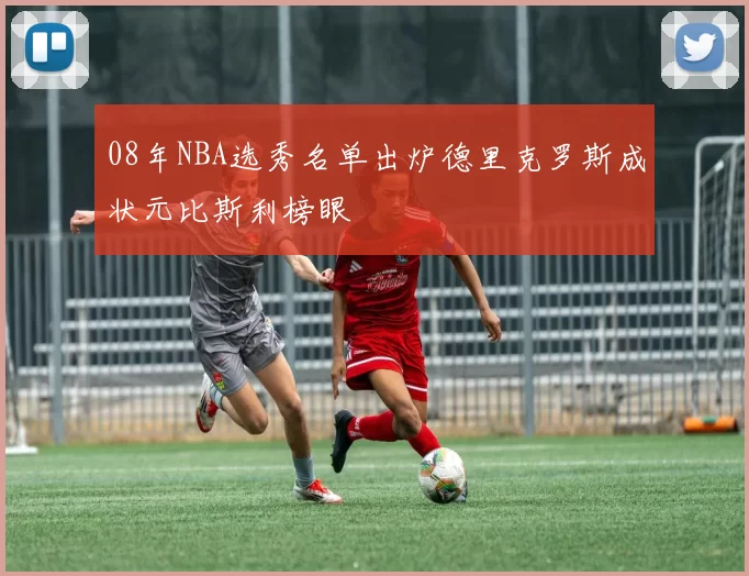 08年NBA选秀名单出炉德里克罗斯成状元比斯利榜眼