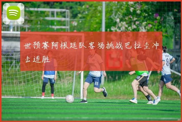 世预赛阿根廷队客场挑战巴拉圭冲击连胜