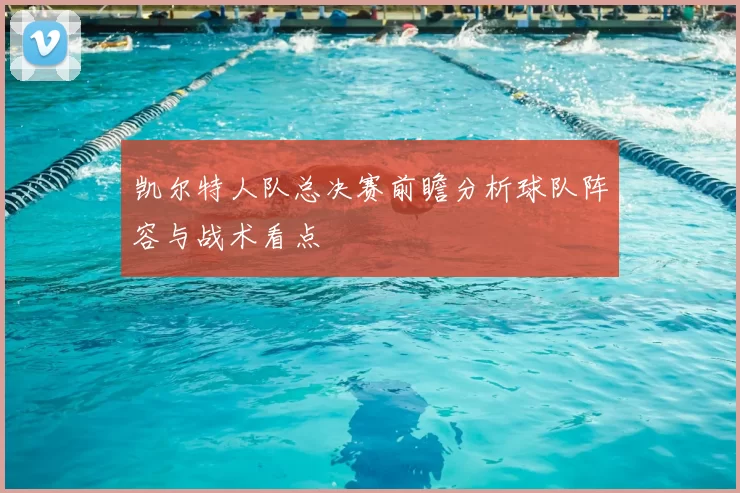 凯尔特人队总决赛前瞻分析球队阵容与战术看点