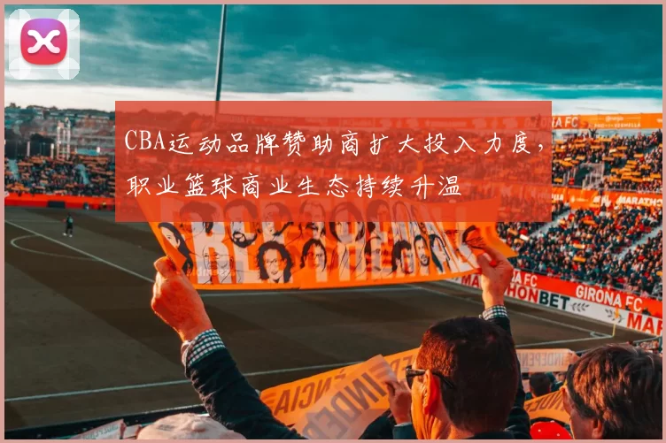 CBA运动品牌赞助商扩大投入力度，职业篮球商业生态持续升温