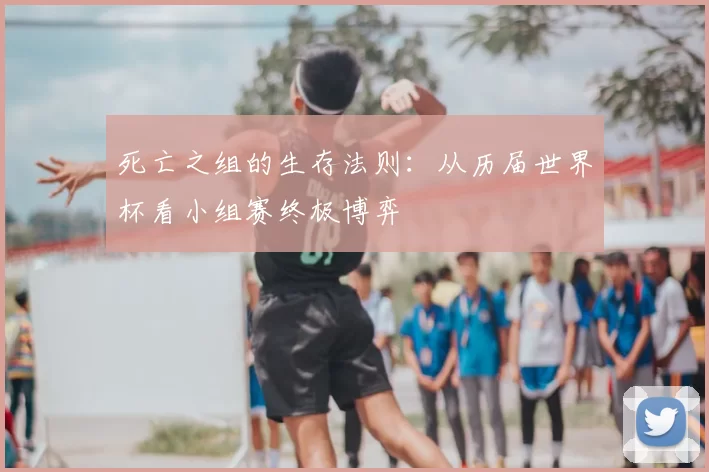 死亡之组的生存法则：从历届世界杯看小组赛终极博弈