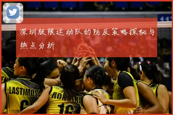 深圳极限运动队的防反策略探秘与热点分析