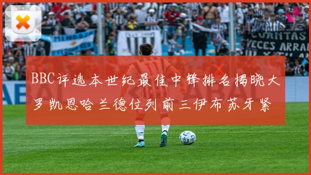 BBC评选本世纪最佳中锋排名揭晓大罗凯恩哈兰德位列前三伊布苏牙紧随其后