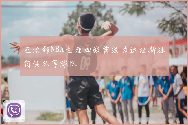 王治郅NBA生涯回顾曾效力达拉斯独行侠队等球队