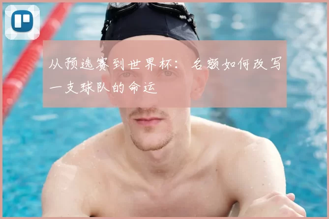 从预选赛到世界杯：名额如何改写一支球队的命运