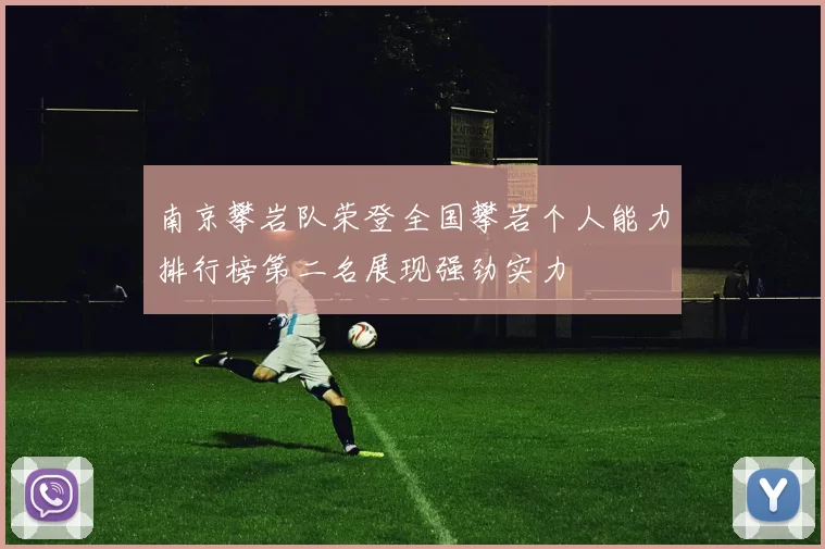 南京攀岩队荣登全国攀岩个人能力排行榜第二名展现强劲实力