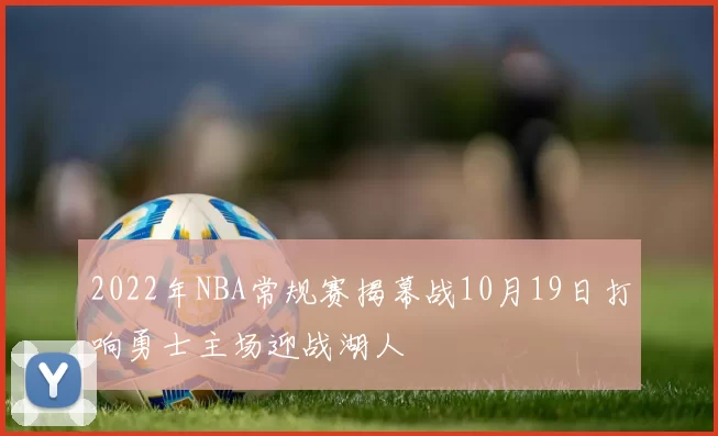 2022年NBA常规赛揭幕战10月19日打响勇士主场迎战湖人