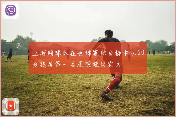 上海网球队在世锦赛积分榜中以60分稳居第一名展现强劲实力