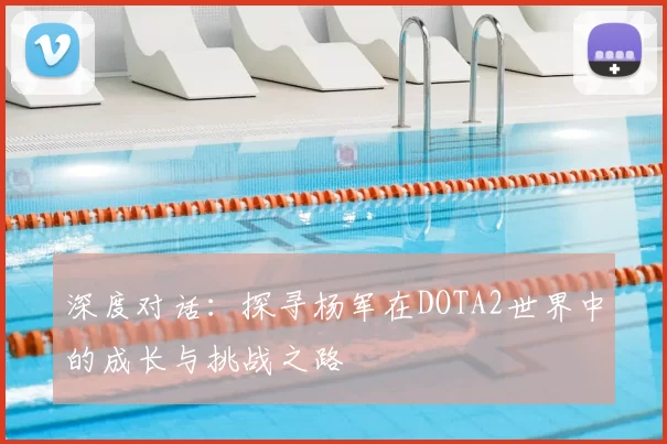 深度对话：探寻杨军在DOTA2世界中的成长与挑战之路
