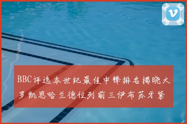 BBC评选本世纪最佳中锋排名揭晓大罗凯恩哈兰德位列前三伊布苏牙紧随其后