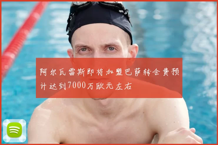 阿尔瓦雷斯即将加盟巴萨转会费预计达到7000万欧元左右