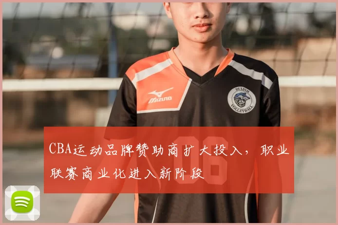 CBA运动品牌赞助商扩大投入，职业联赛商业化进入新阶段