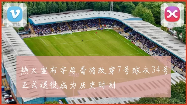 热火宣布字母哥将改穿7号球衣34号正式退役成为历史时刻