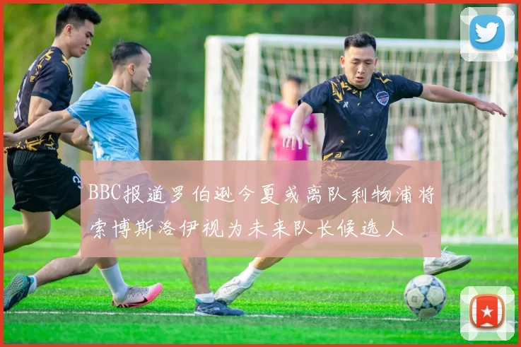 BBC报道罗伯逊今夏或离队利物浦将索博斯洛伊视为未来队长候选人