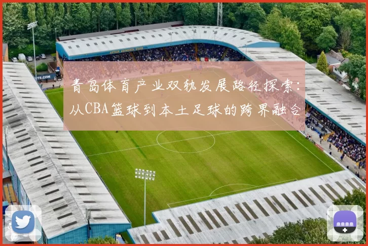 青岛体育产业双轨发展路径探索：从CBA篮球到本土足球的跨界融合