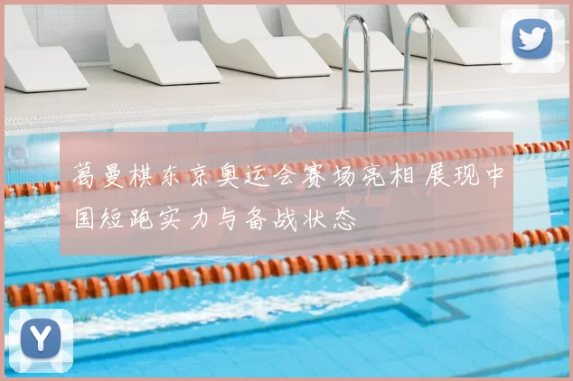 葛曼棋东京奥运会赛场亮相 展现中国短跑实力与备战状态