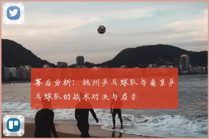 赛后分析：杭州乒乓球队与南京乒乓球队的战术对决与启示