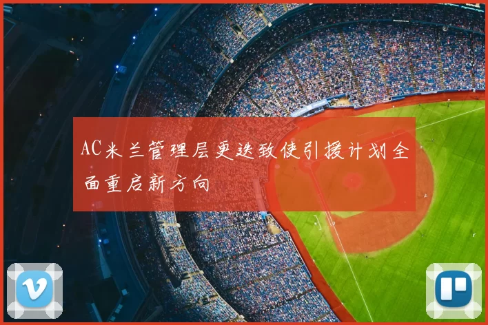 AC米兰管理层更迭致使引援计划全面重启新方向