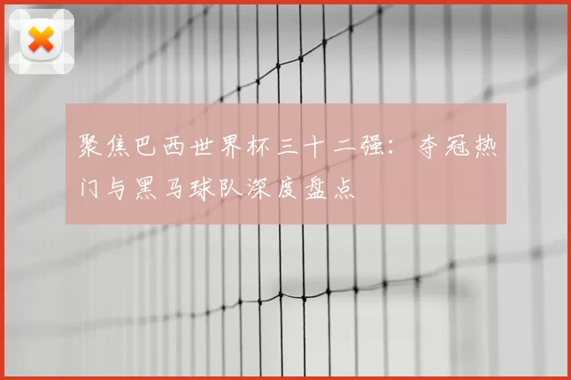 聚焦巴西世界杯三十二强：夺冠热门与黑马球队深度盘点