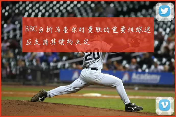 BBC分析马奎尔对曼联的重要性球迷应支持其续约决定