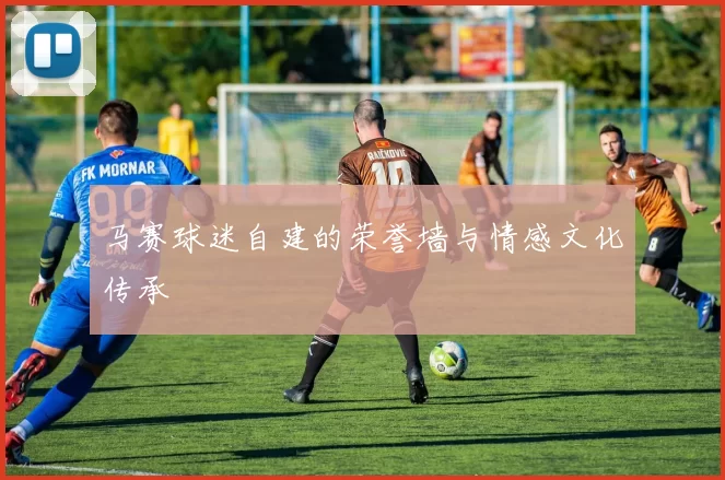 马赛球迷自建的荣誉墙与情感文化传承